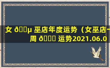 女 🌵 巫店年度运势（女巫店一周 🐘 运势2021.06.07—2021.06.13）